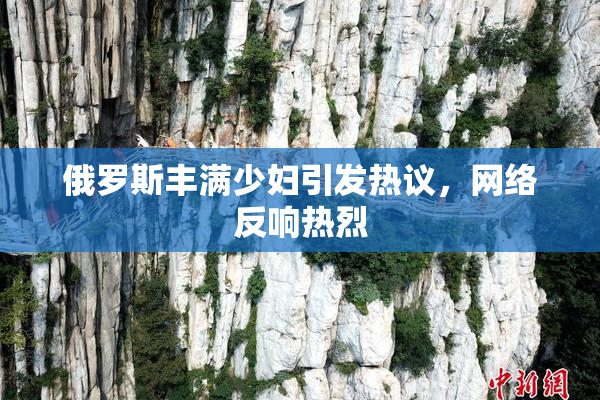 俄罗斯丰满少妇引发热议，网络反响热烈
