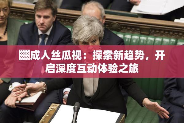 ▓成人丝瓜视：探索新趋势，开启深度互动体验之旅
