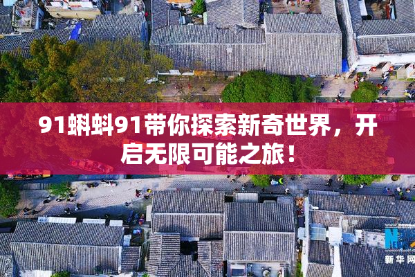 91蝌蚪91带你探索新奇世界，开启无限可能之旅！