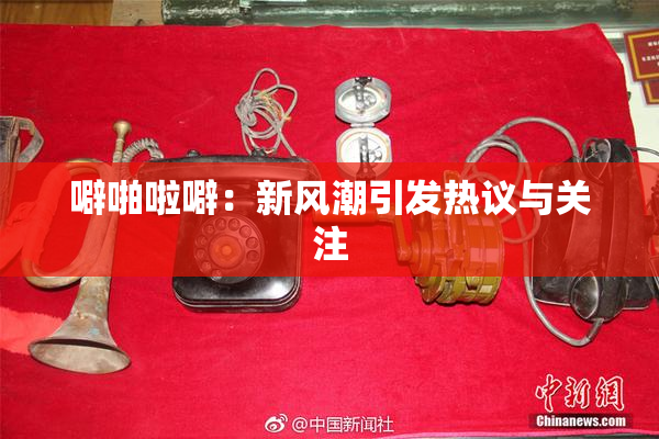 噼啪啦噼：新风潮引发热议与关注
