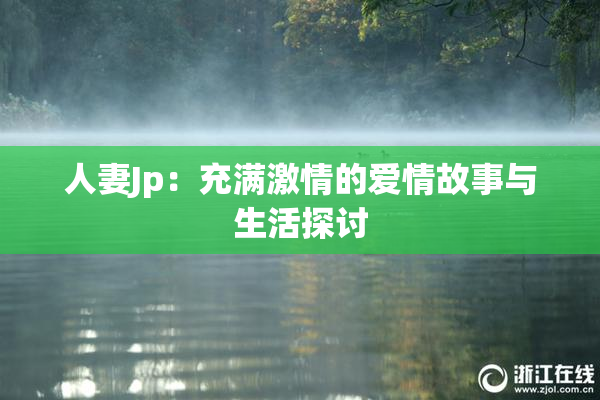 人妻Jp：充满激情的爱情故事与生活探讨