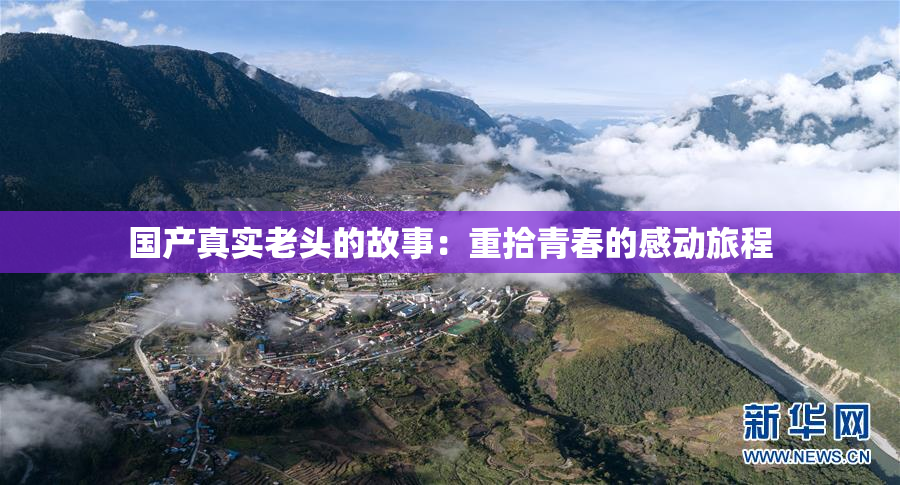 国产真实老头的故事：重拾青春的感动旅程