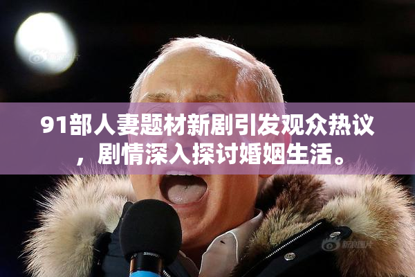 91部人妻题材新剧引发观众热议，剧情深入探讨婚姻生活。