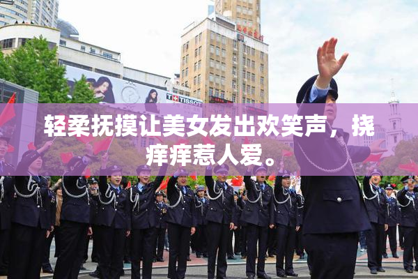 轻柔抚摸让美女发出欢笑声，挠痒痒惹人爱。
