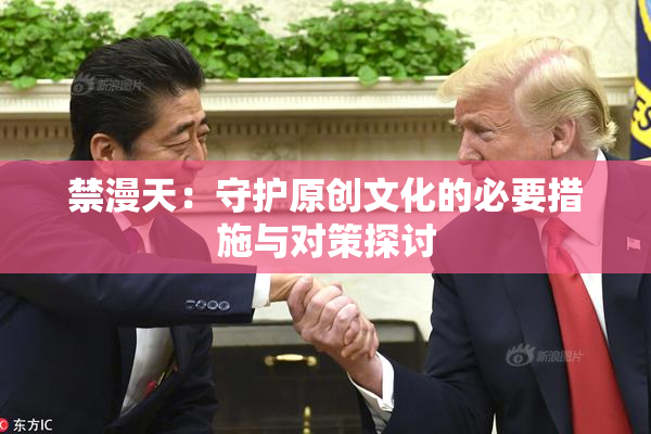 禁漫天：守护原创文化的必要措施与对策探讨