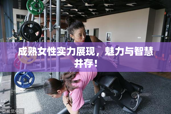 成熟女性实力展现，魅力与智慧并存！