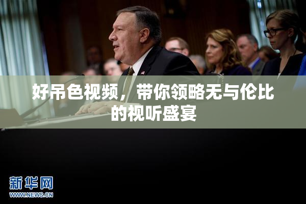 好吊色视频，带你领略无与伦比的视听盛宴