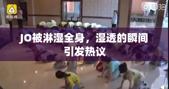 JO被淋湿全身，湿透的瞬间引发热议