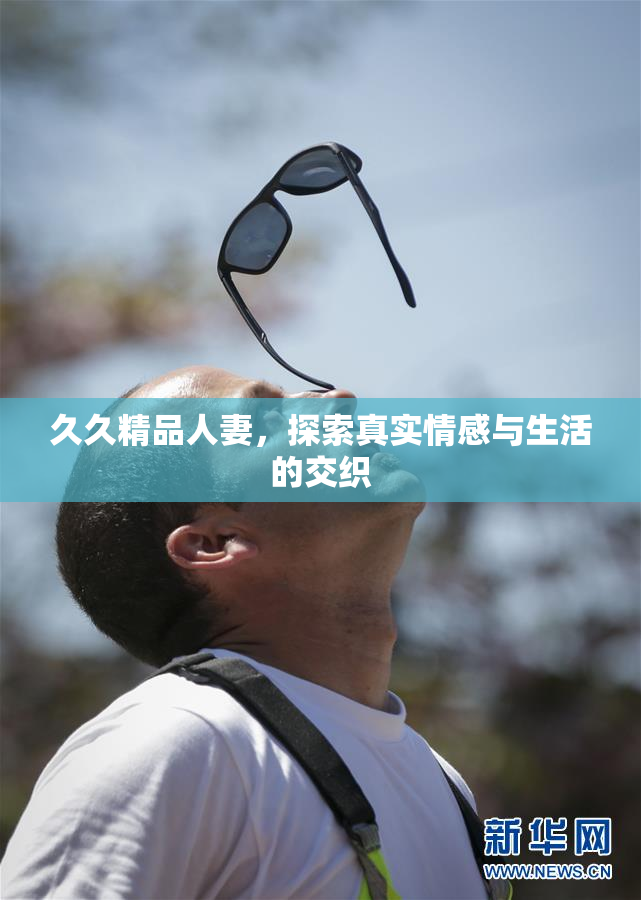久久精品人妻，探索真实情感与生活的交织