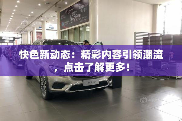 快色新动态：精彩内容引领潮流，点击了解更多！