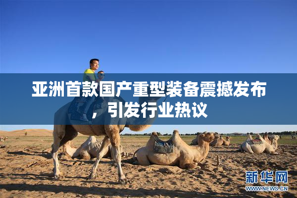 亚洲首款国产重型装备震撼发布，引发行业热议