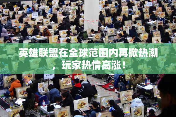英雄联盟在全球范围内再掀热潮，玩家热情高涨！