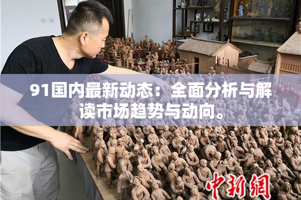 91国内最新动态：全面分析与解读市场趋势与动向。