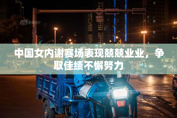 中国女内谢赛场表现兢兢业业，争取佳绩不懈努力