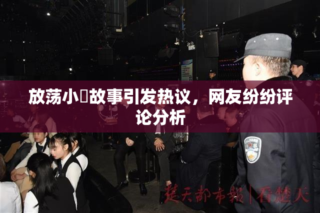 放荡小婬故事引发热议，网友纷纷评论分析