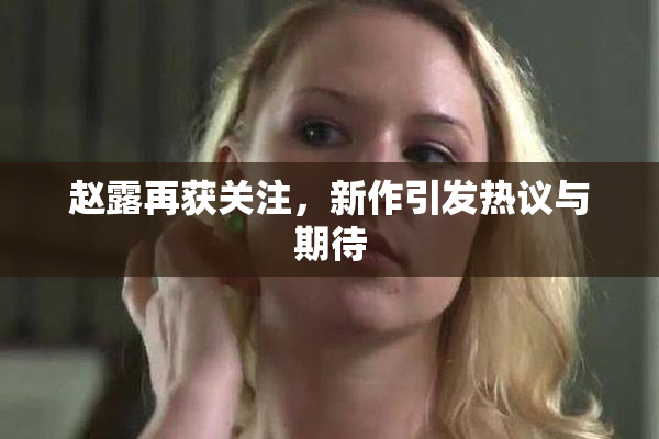 赵露再获关注，新作引发热议与期待