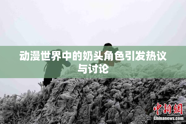 动漫世界中的奶头角色引发热议与讨论