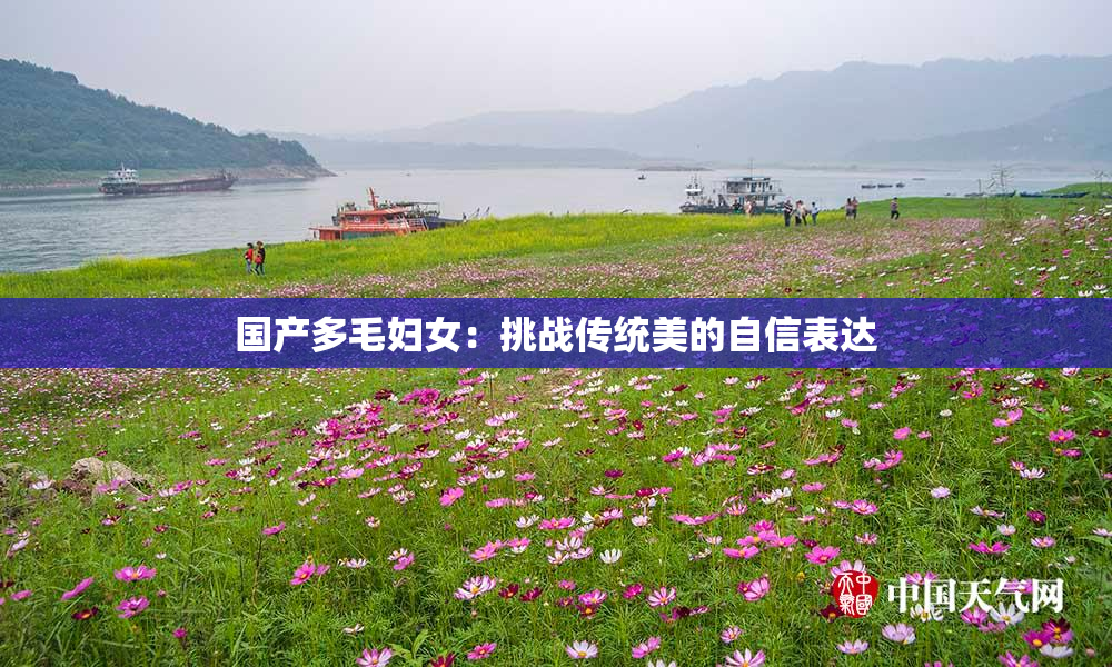 国产多毛妇女：挑战传统美的自信表达