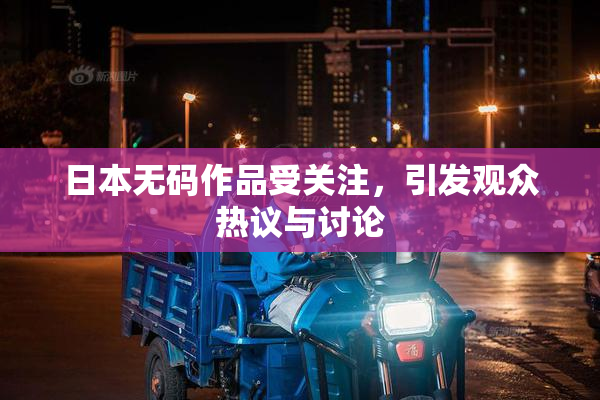 日本无码作品受关注，引发观众热议与讨论