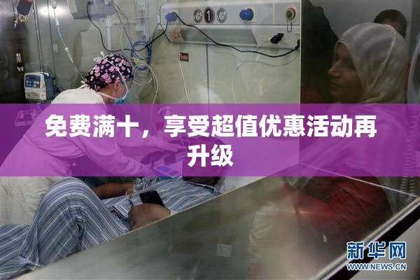 免费满十，享受超值优惠活动再升级