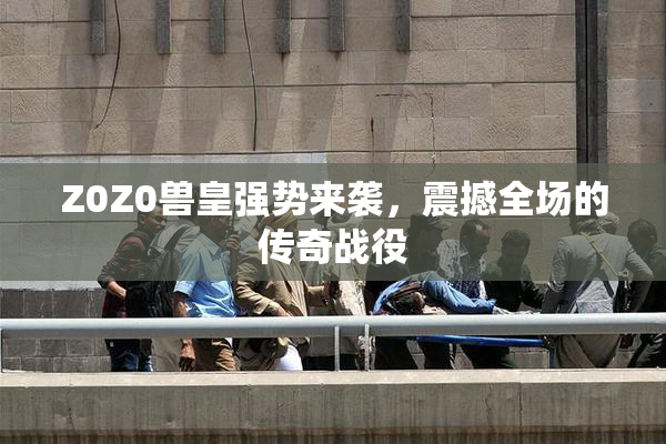 Z0Z0兽皇强势来袭，震撼全场的传奇战役