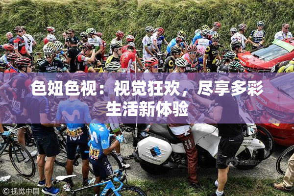 色妞色视：视觉狂欢，尽享多彩生活新体验