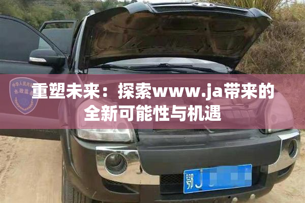 重塑未来：探索www.ja带来的全新可能性与机遇