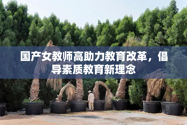 国产女教师高助力教育改革，倡导素质教育新理念