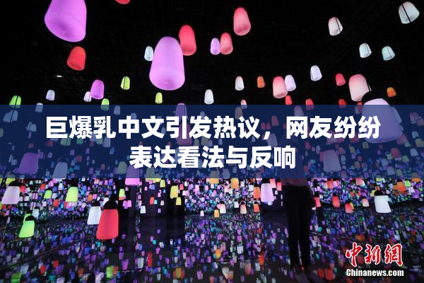 巨爆乳中文引发热议，网友纷纷表达看法与反响