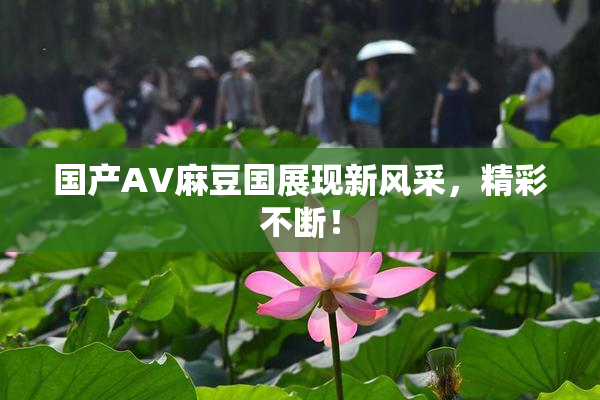 国产AV麻豆国展现新风采，精彩不断！