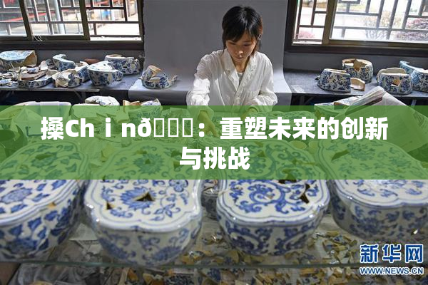 搡Chⅰn🈚：重塑未来的创新与挑战