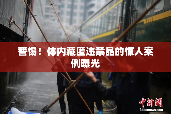 警惕！体内藏匿违禁品的惊人案例曝光