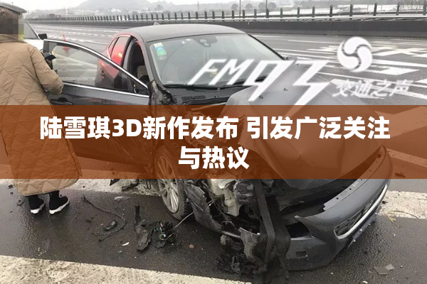 陆雪琪3D新作发布 引发广泛关注与热议