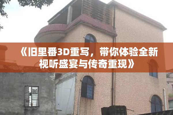 《旧里番3D重写，带你体验全新视听盛宴与传奇重现》