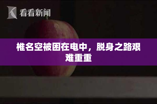 椎名空被困在电中，脱身之路艰难重重