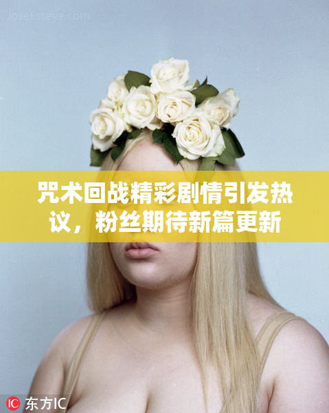 咒术回战精彩剧情引发热议，粉丝期待新篇更新