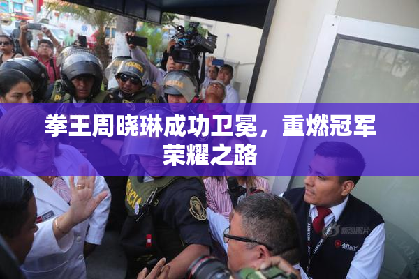 拳王周晓琳成功卫冕，重燃冠军荣耀之路