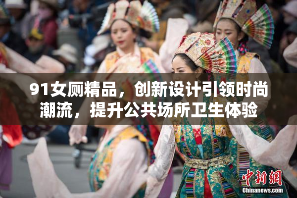 91女厕精品，创新设计引领时尚潮流，提升公共场所卫生体验
