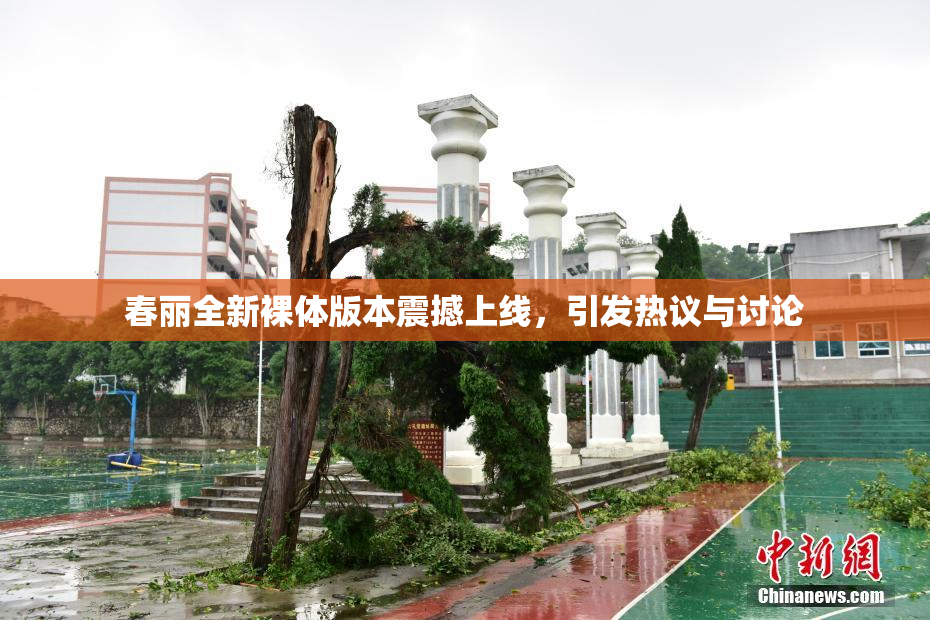 春丽全新裸体版本震撼上线，引发热议与讨论