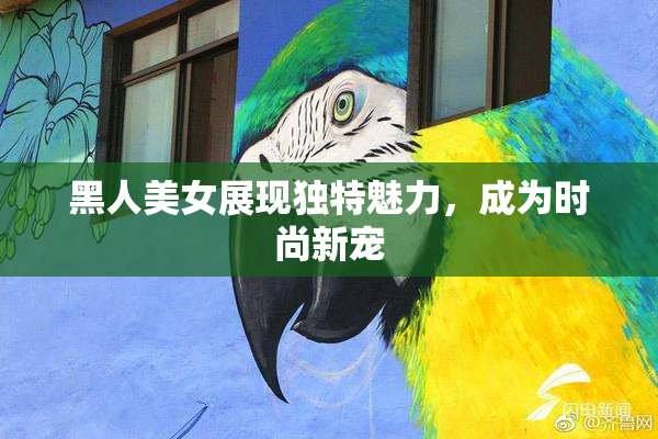 黑人美女展现独特魅力，成为时尚新宠