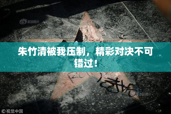 朱竹清被我压制，精彩对决不可错过！