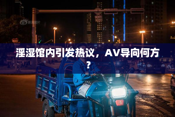 淫湿馆内引发热议，AV导向何方？