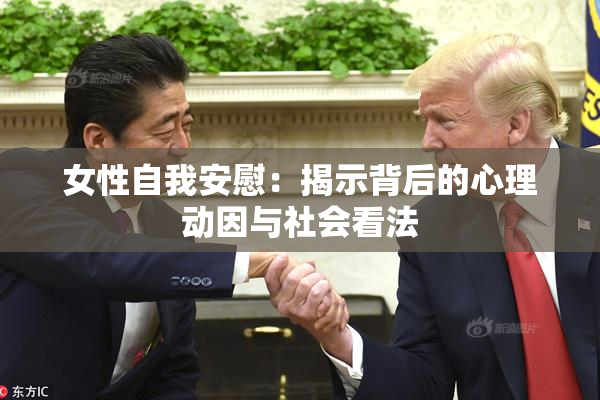 女性自我安慰：揭示背后的心理动因与社会看法