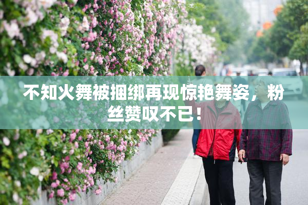 不知火舞被捆绑再现惊艳舞姿，粉丝赞叹不已！