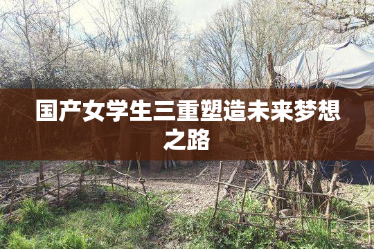 国产女学生三重塑造未来梦想之路