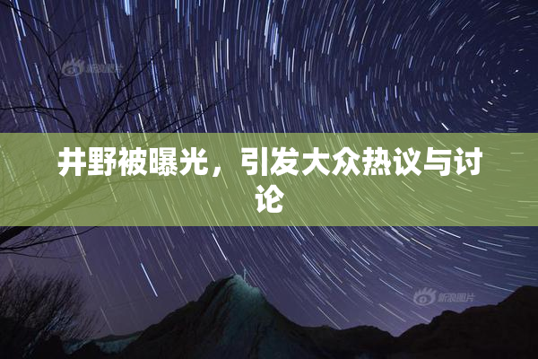 井野被曝光，引发大众热议与讨论