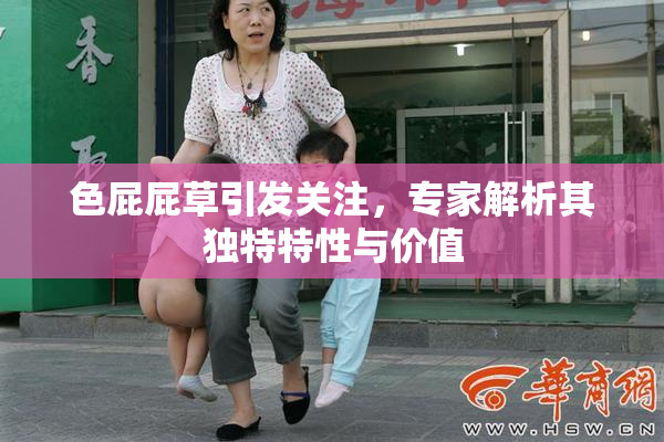 色屁屁草引发关注，专家解析其独特特性与价值