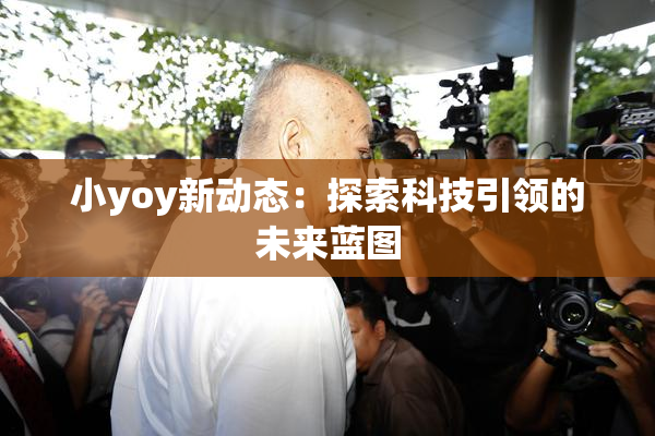 小yoy新动态：探索科技引领的未来蓝图