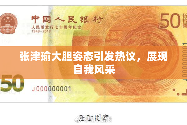 张津瑜大胆姿态引发热议，展现自我风采