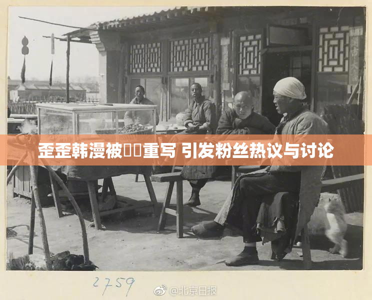 歪歪韩漫被❌‌重写 引发粉丝热议与讨论